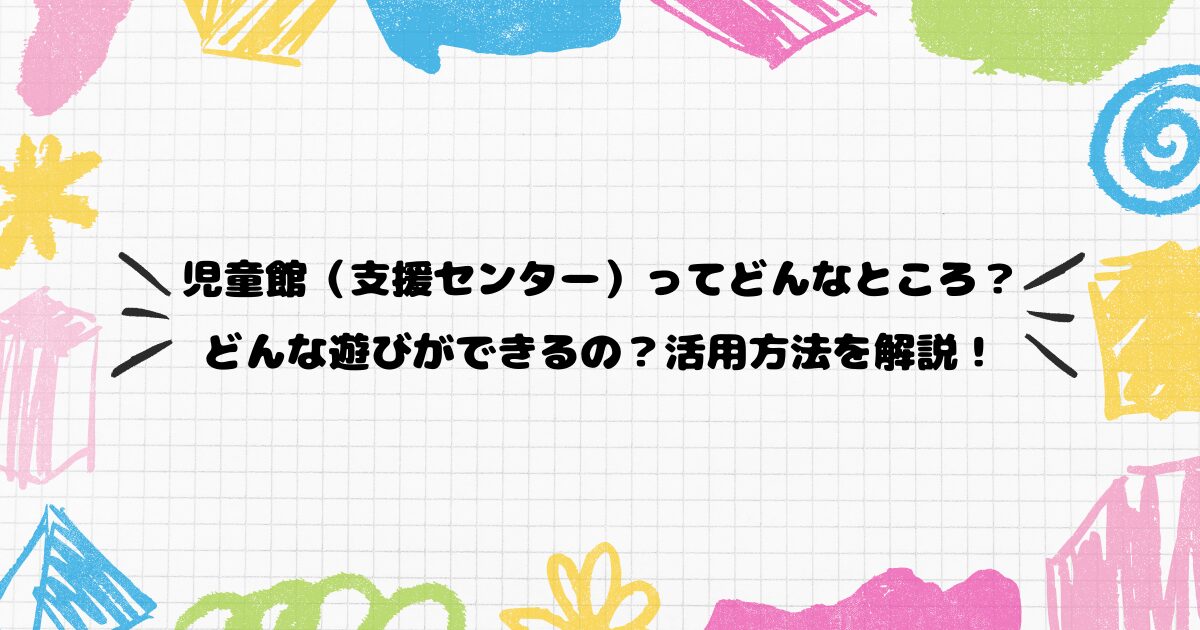 児童館（支援センター）ってどんなところ？どんな遊びができるの？活用方法を解説！