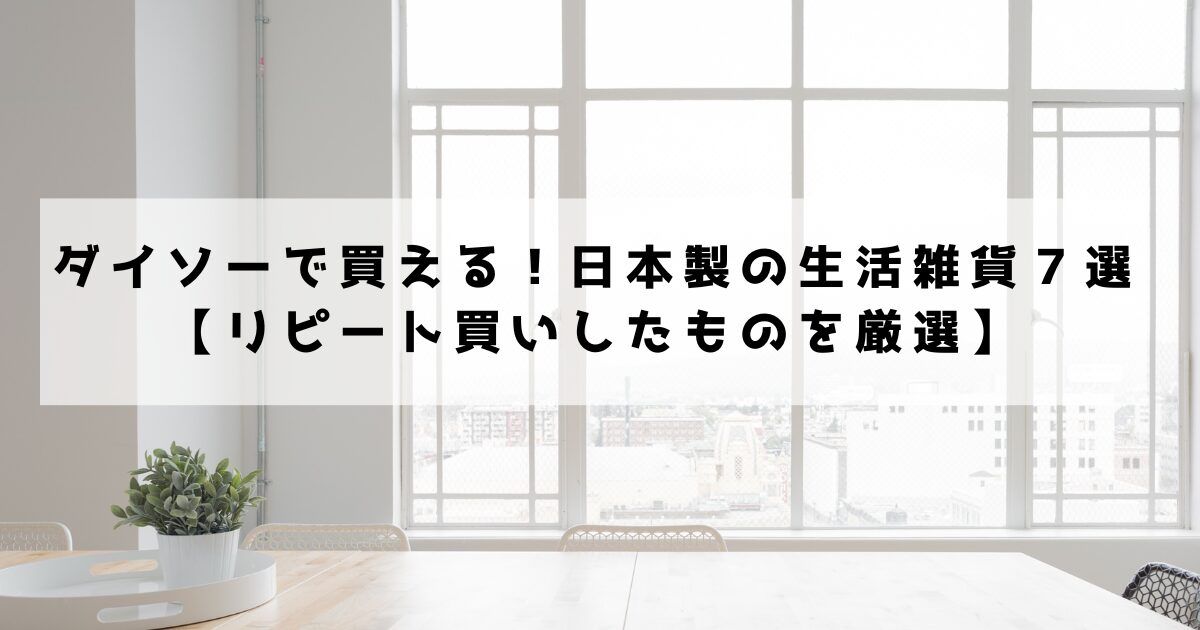 ダイソーで買える！日本製の生活雑貨７選【リピート買いしたものを厳選】