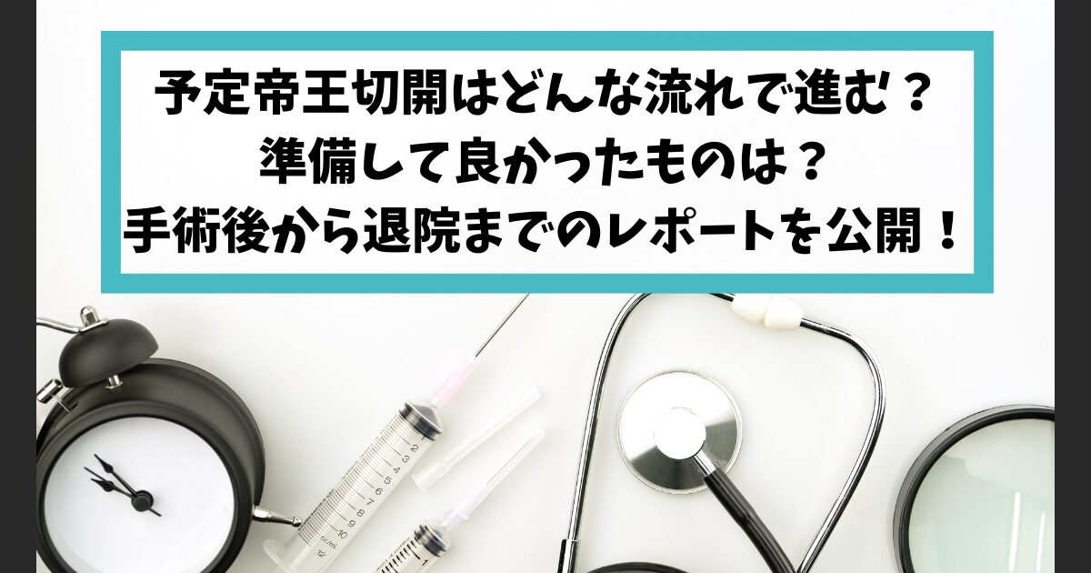 予定帝王切開はどんな流れで進む？準備して良かったものは？手術後から退院までのレポートを公開！（後編）